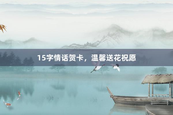 15字情话贺卡，温馨送花祝愿
